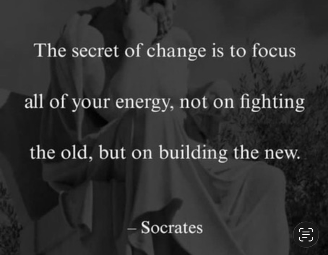 Black-and-white image of a quotation attributed to Socrates: The secret of change is to focus all of your energy, not on fighting the old, but on building the new.
